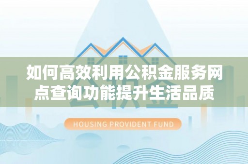 大埤如何高效利用公积金服务网点查询功能提升生活品质
