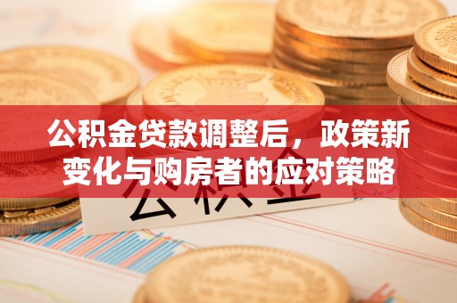大埤公积金贷款调整后，政策新变化与购房者的应对策略
