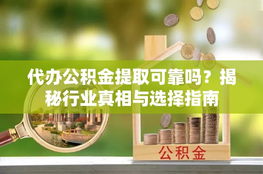 大埤代办公积金提取可靠吗？揭秘行业真相与选择指南