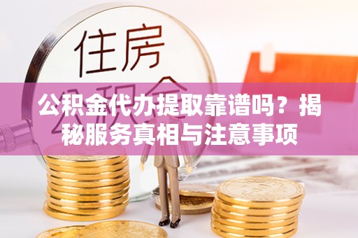 大埤公积金代办提取靠谱吗？揭秘服务真相与注意事项