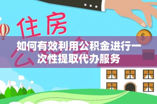 大埤如何有效利用公积金进行一次性提取代办服务