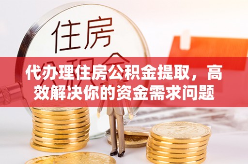 大埤代办理住房公积金提取，高效解决你的资金需求问题