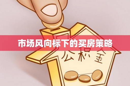 大埤市场风向标下的买房策略