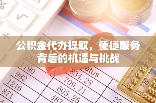 大埤公积金代办提取，便捷服务背后的机遇与挑战
