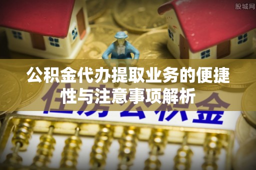 大埤公积金代办提取业务的便捷性与注意事项解析