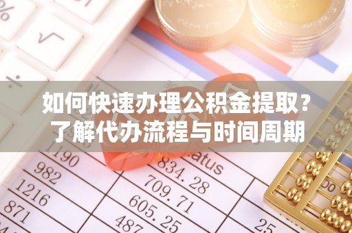 大埤如何快速办理公积金提取？了解代办流程与时间周期