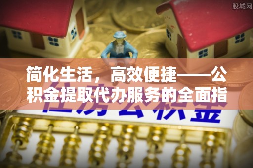 大埤简化生活，高效便捷——公积金提取代办服务的全面指南