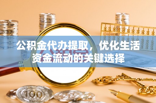 大埤公积金代办提取，优化生活资金流动的关键选择