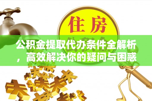 大埤公积金提取代办条件全解析，高效解决你的疑问与困惑