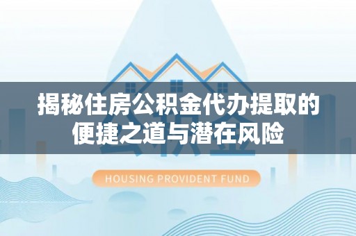 大埤揭秘住房公积金代办提取的便捷之道与潜在风险