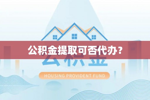 大埤公积金提取可否代办？