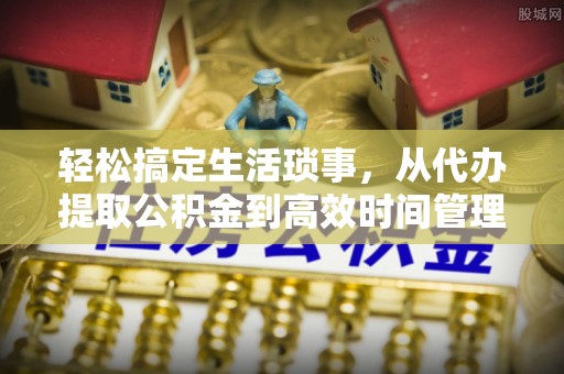 大埤轻松搞定生活琐事，从代办提取公积金到高效时间管理