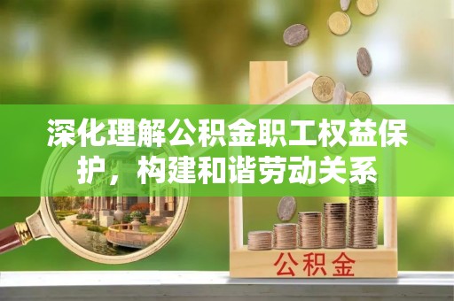大埤深化理解公积金职工权益保护，构建和谐劳动关系