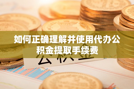 大埤如何正确理解并使用代办公积金提取手续费