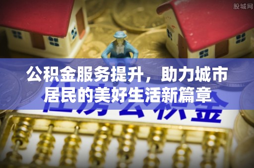 大埤公积金服务提升，助力城市居民的美好生活新篇章