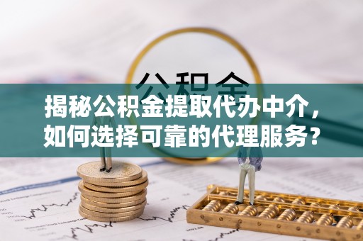 大埤揭秘公积金提取代办中介，如何选择可靠的代理服务？