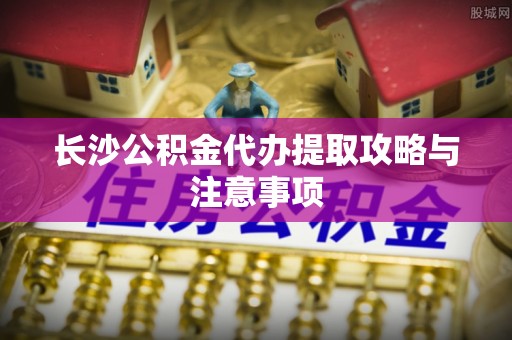 大埤长沙公积金代办提取攻略与注意事项