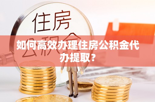 大埤如何高效办理住房公积金代办提取？
