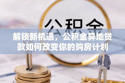 大埤解锁新机遇，公积金异地贷款如何改变你的购房计划