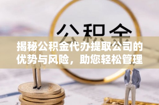 大埤揭秘公积金代办提取公司的优势与风险，助您轻松管理财务
