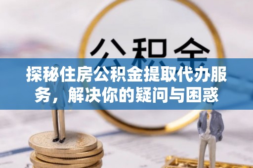 大埤探秘住房公积金提取代办服务，解决你的疑问与困惑