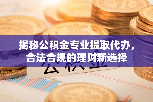 大埤揭秘公积金专业提取代办，合法合规的理财新选择