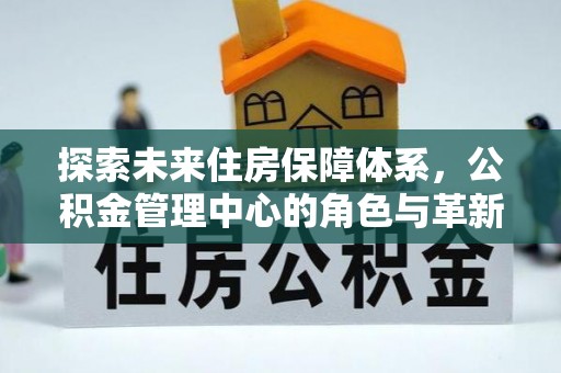 大埤探索未来住房保障体系，公积金管理中心的角色与革新