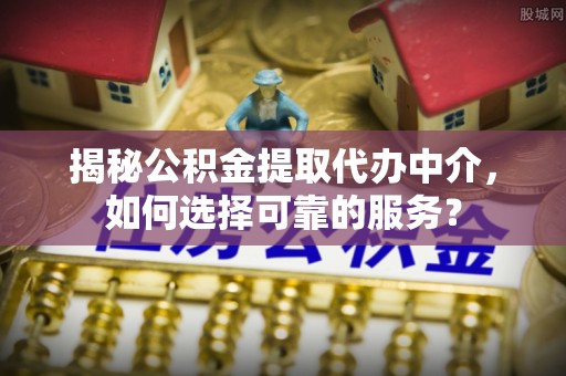大埤揭秘公积金提取代办中介，如何选择可靠的服务？