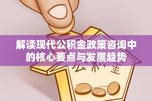 大埤解读现代公积金政策咨询中的核心要点与发展趋势