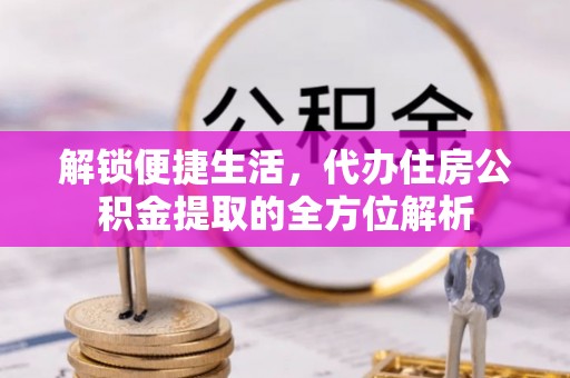 大埤解锁便捷生活，代办住房公积金提取的全方位解析
