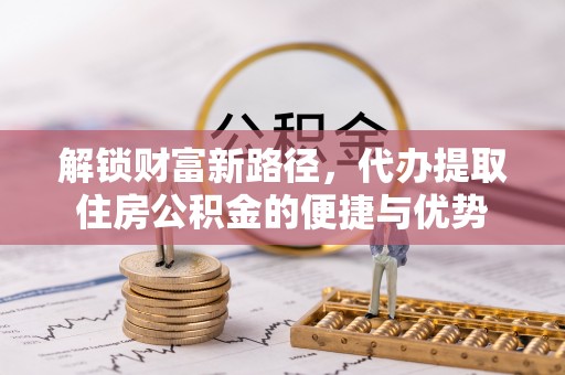 大埤解锁财富新路径，代办提取住房公积金的便捷与优势