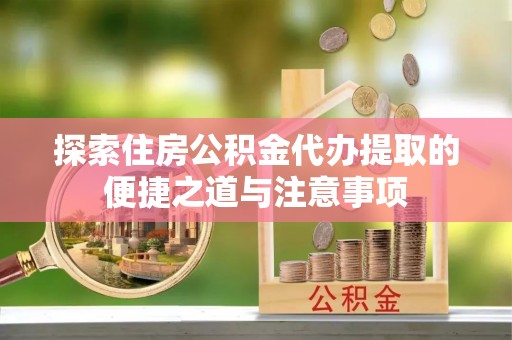大埤探索住房公积金代办提取的便捷之道与注意事项
