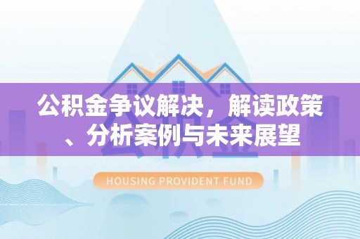 大埤公积金争议解决，解读政策、分析案例与未来展望