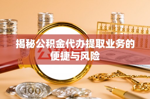 大埤揭秘公积金代办提取业务的便捷与风险