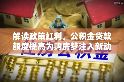 大埤解读政策红利，公积金贷款额度提高为购房梦注入新动力