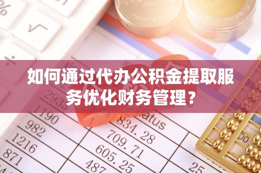 大埤如何通过代办公积金提取服务优化财务管理？