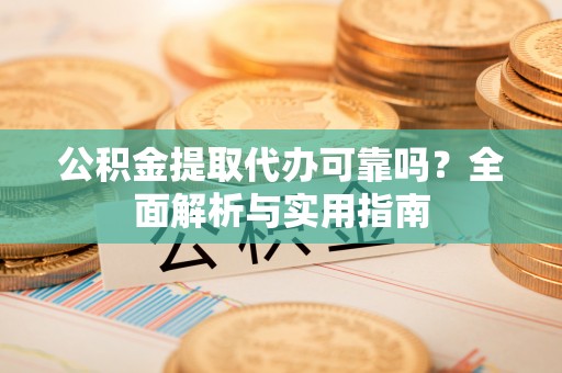 大埤公积金提取代办可靠吗？全面解析与实用指南