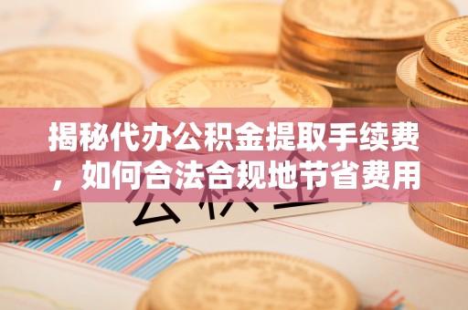 大埤揭秘代办公积金提取手续费，如何合法合规地节省费用
