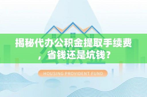 大埤揭秘代办公积金提取手续费，省钱还是坑钱？