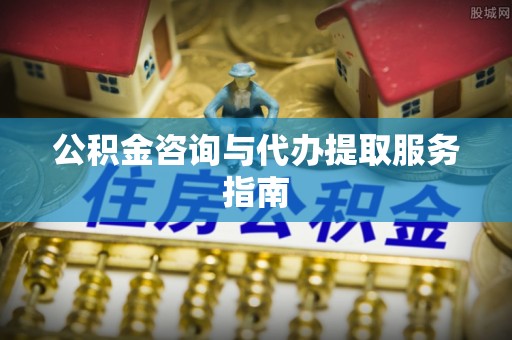 大埤公积金咨询与代办提取服务指南