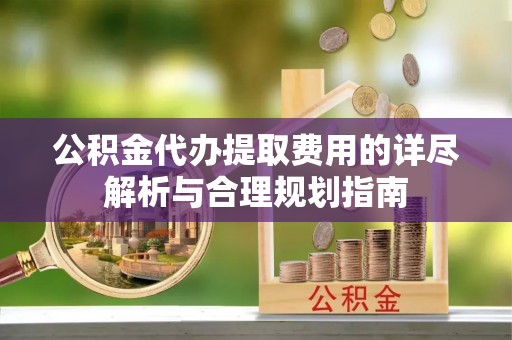 大埤公积金代办提取费用的详尽解析与合理规划指南