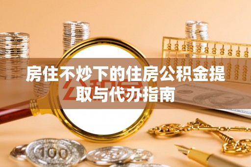 大埤房住不炒下的住房公积金提取与代办指南