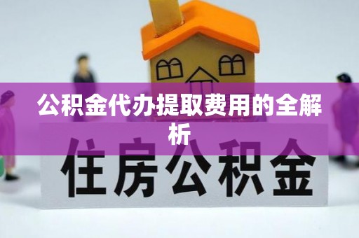 大埤公积金代办提取费用的全解析