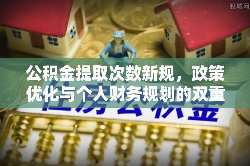 大埤公积金提取次数新规，政策优化与个人财务规划的双重考量