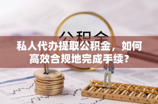 大埤私人代办提取公积金，如何高效合规地完成手续？