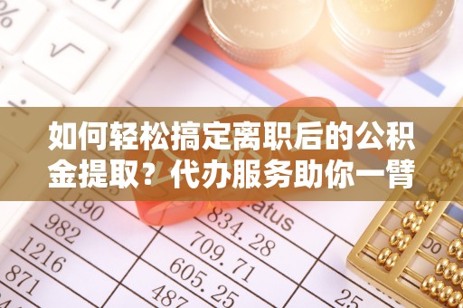 大埤如何轻松搞定离职后的公积金提取？代办服务助你一臂之力