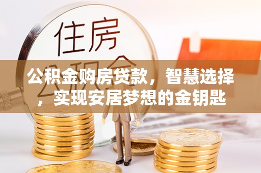 大埤公积金购房贷款，智慧选择，实现安居梦想的金钥匙