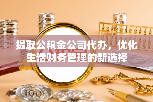 大埤提取公积金公司代办，优化生活财务管理的新选择