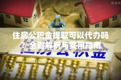 大埤住房公积金提取可以代办吗？全面解析与实用指南