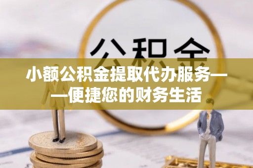 大埤小额公积金提取代办服务——便捷您的财务生活